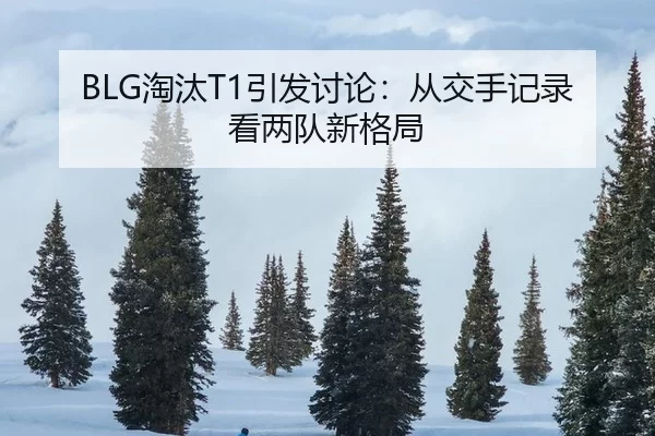 BLG淘汰T1引发讨论：从交手记录看两队新格局